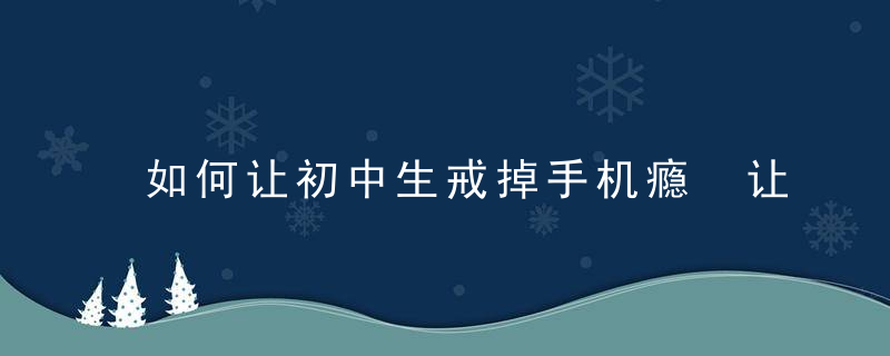 如何让初中生戒掉手机瘾 让初中生戒掉手机瘾的方法